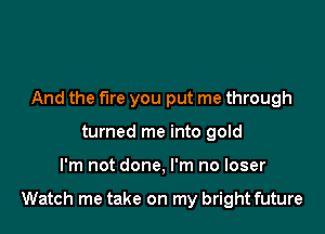 And the fire you put me through
turned me into gold

I'm not done, I'm no loser

Watch me take on my bright future