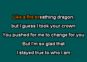 Like af'lre breathing dragon,
but I guess I took your crown
You pushed for me to change for you
But I'm so glad that

I stayed true to who I am