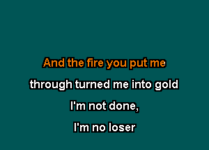 And the fire you put me

through turned me into gold

I'm not done,

I'm no loser