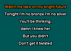 Watch me take on my bright future

Tonight I'm no bronze I'm no silver
You'll be thinking,
damn I knew her
But you didn't
Don't get it twisted