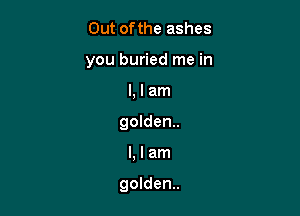 Out ofthe ashes
you buried me in
l, I am
golden.

Llam

golden.