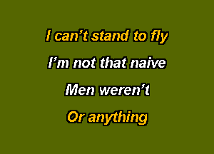 I can15tand to fly

I'm not that naive
Men weren't

Or an ything