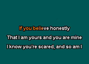 lfyou believe honestly

Thatl am yours and you are mine

I know you're scared, and so am I