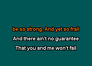 be so strong. And yet so frail

And there ain't no guarantee

That you and me won,t fail