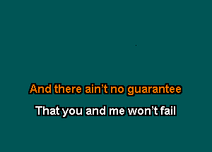 And there ain't no guarantee

That you and me won,t fail