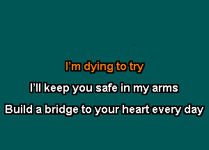 Pm dying to try

Pll keep you safe in my arms

Build a bridge to your heart every day