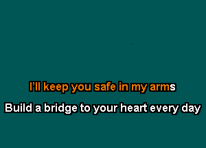 Pll keep you safe in my arms

Build a bridge to your heart every day