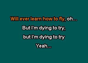 Will ever learn how to fly, oh...

But Pm dying to try,

but I'm dying to try
Yeah...