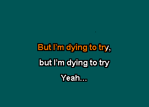 But Pm dying to try,

but I'm dying to try
Yeah...