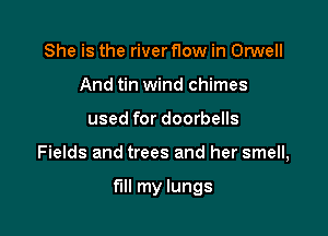 She is the river flow in Omell
And tin wind chimes

used for doorbells

Fields and trees and her smell,

fill my lungs