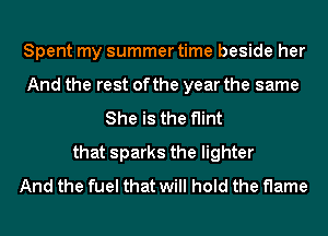 Spent my summer time beside her
And the rest of the year the same
She is the flint
that sparks the lighter
And the fuel that will hold the flame