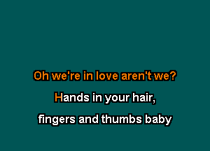 Oh we're in love aren't we?

Hands in your hair,

fingers and thumbs baby