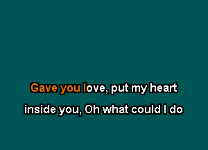 Gave you love, put my heart

inside you, Oh what could I do