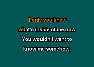 If only you knew
what's inside of me now

You wouldn't want to

know me somehow,