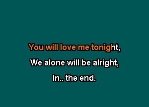 You will love me tonight,

We alone will be alright,

In.. the end.