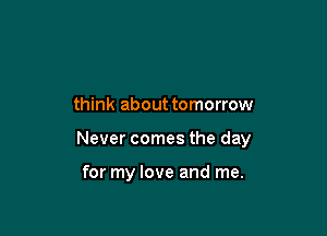 think about tomorrow

Never comes the day

for my love and me.