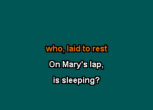 who, laid to rest

0n Mary's lap,

is sleeping?