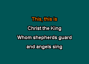 This, this is
Christ the King

Whom shepherds guard

and angels sing