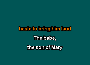 haste to bring him laud

The babe,
the son of Mary