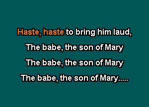 Haste, haste to bring him laud,
The babe, the son of Mary
The babe, the son of Mary

The babe, the son of Mary .....