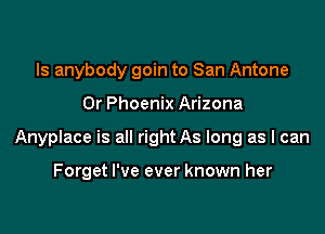Is anybody goin to San Antone

Dr Phoenix Arizona

Anyplace is all right As long as I can

Forget I've ever known her