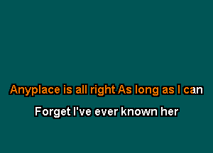 Anyplace is all right As long as I can

Forget I've ever known her