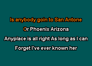 Is anybody goin to San Antone

Dr Phoenix Arizona

Anyplace is all right As long as I can

Forget I've ever known her