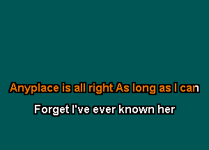 Anyplace is all right As long as I can

Forget I've ever known her