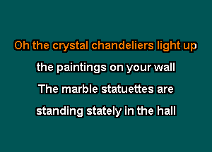 Oh the crystal chandeliers light up
the paintings on your wall
The marble statuettes are

standing stately in the hall
