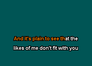 And it's plain to see that the

likes of me don't fit with you