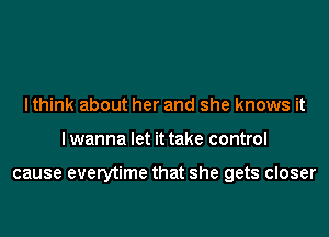 lthink about her and she knows it
I wanna let it take control

cause everytime that she gets closer