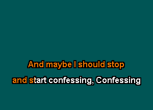 And maybe I should stop

and start confessing, Confessing
