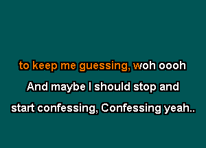 to keep me guessing, woh oooh

And maybe I should stop and

start confessing. Confessing yeah..
