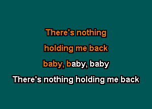 There's nothing
holding me back
baby, baby. baby

There's nothing holding me back