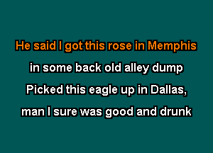 He said I got this rose in Memphis
in some back old alley dump
Picked this eagle up in Dallas,

man I sure was good and drunk
