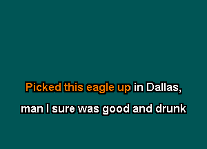 Picked this eagle up in Dallas,

man I sure was good and drunk