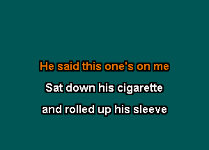 He said this one's on me

Sat down his cigarette

and rolled up his sleeve