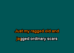 Just my ragged old and

jagged ordinary scars