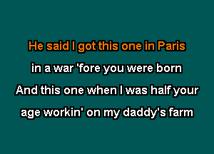 He said I got this one in Paris
in a war 'fore you were born
And this one when I was halfyour

age workin' on my daddy's farm