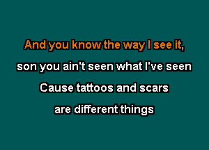 And you know the way I see it,

son you ain't seen what I've seen
Cause tattoos and scars

are different things