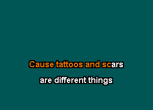 Cause tattoos and scars

are different things