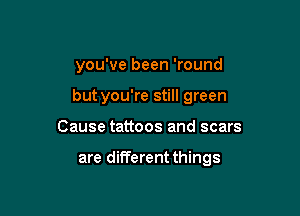 you've been 'round

but you're still green

Cause tattoos and scars

are different things
