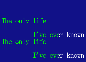 The only life

I've ever known
The only life

I've ever known