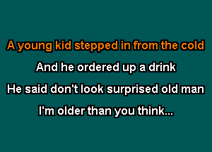A young kid stepped in from the cold
And he ordered up a drink
He said don't look surprised old man

I'm older than you think...