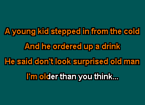 A young kid stepped in from the cold
And he ordered up a drink
He said don't look surprised old man

I'm older than you think...