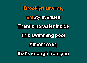 Brooklyn saw me,
empty avenues
There's no water inside
this swimming pool

Almost over,

that's enough from you