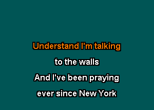 Understand I'm talking

to the walls

And I've been praying

ever since New York