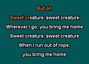 But oh
Sweet creature, sweet creature
Wherever I go, you bring me home
Sweet creature, sweet creature
When I run out of rope,

you bring me home