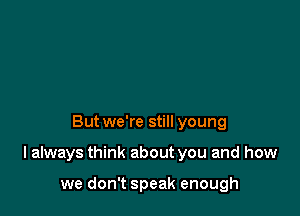 Butwe're still young

I always think about you and how

we don't speak enough