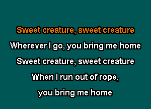 Sweet creature, sweet creature
Wherever I go, you bring me home
Sweet creature, sweet creature
When I run out of rope,

you bring me home